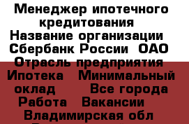 Менеджер ипотечного кредитования › Название организации ­ Сбербанк России, ОАО › Отрасль предприятия ­ Ипотека › Минимальный оклад ­ 1 - Все города Работа » Вакансии   . Владимирская обл.,Вязниковский р-н